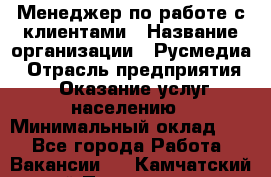 Менеджер по работе с клиентами › Название организации ­ Русмедиа › Отрасль предприятия ­ Оказание услуг населению › Минимальный оклад ­ 1 - Все города Работа » Вакансии   . Камчатский край,Петропавловск-Камчатский г.